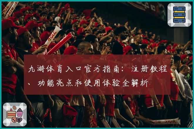 九游体育入口官方指南：注册教程、功能亮点和使用体验全解析
