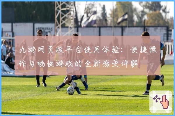 九游网页版平台使用体验：便捷操作与畅快游戏的全新感受详解