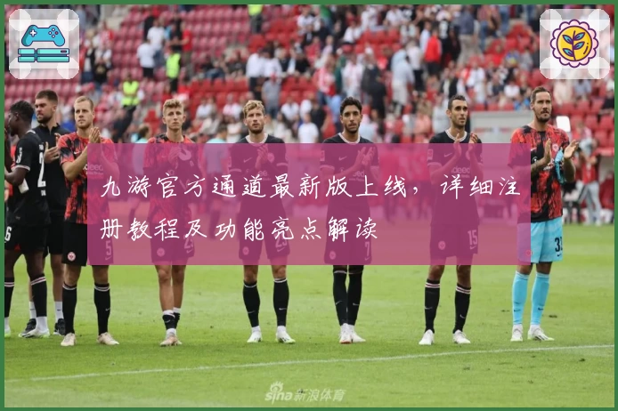 九游官方通道最新版上线，详细注册教程及功能亮点解读