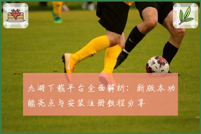九游下载平台全面解析:新版本功能亮点与安装注册教程分享