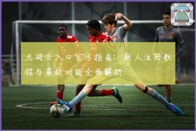 九游会入口官方指南：新人注册教程与最新功能全面解析