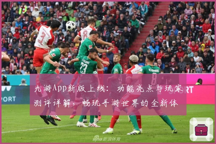 九游App新版上线：功能亮点与玩家测评详解，畅玩手游世界的全新体验