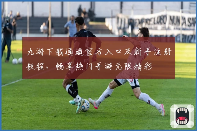 九游下载通道官方入口及新手注册教程，畅享热门手游无限精彩