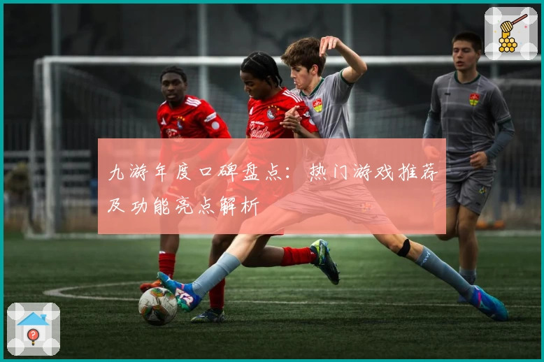 九游年度口碑盘点：热门游戏推荐及功能亮点解析