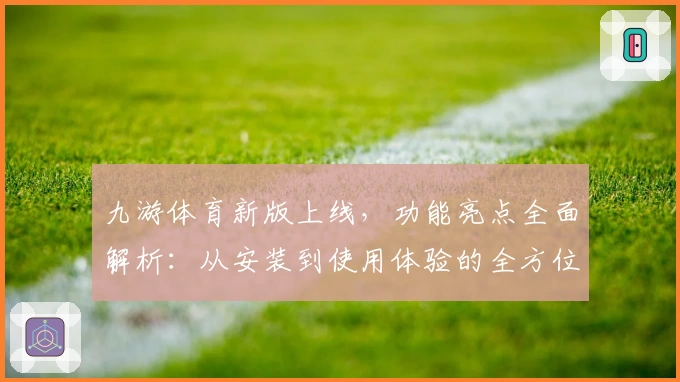 九游体育新版上线，功能亮点全面解析：从安装到使用体验的全方位指南