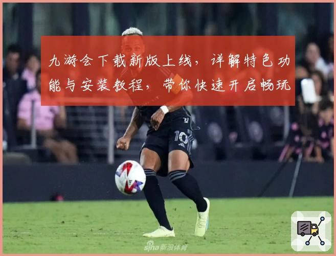九游会下载新版上线，详解特色功能与安装教程，带你快速开启畅玩之旅