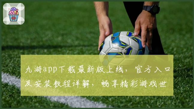 九游app下载最新版上线，官方入口及安装教程详解，畅享精彩游戏世界