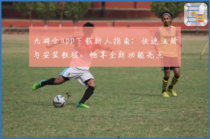 九游会app下载新人指南：快速注册与安装教程，畅享全新功能亮点
