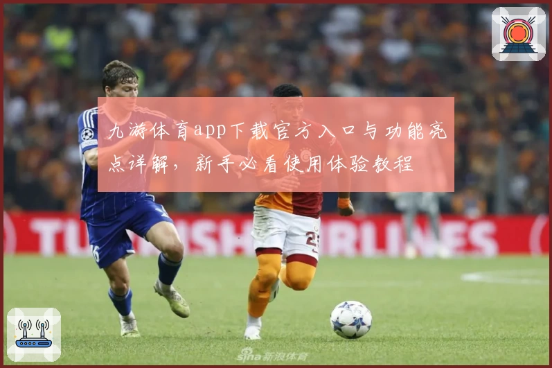 九游体育app下载官方入口与功能亮点详解，新手必看使用体验教程