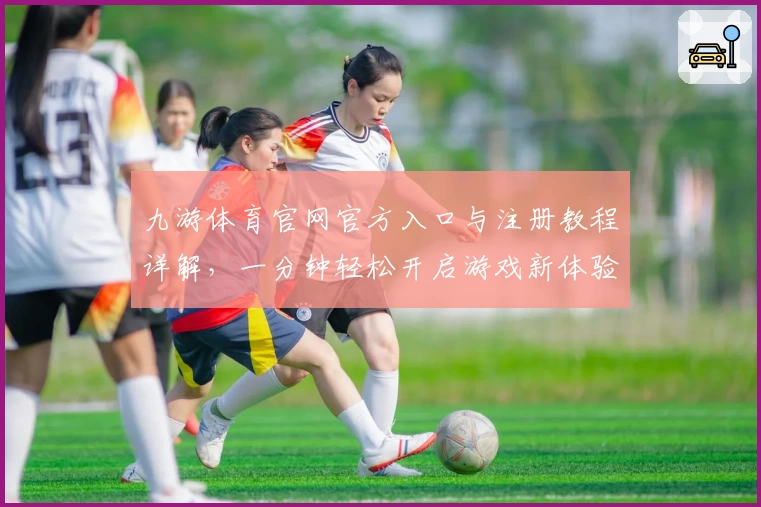 九游体育官网官方入口与注册教程详解，一分钟轻松开启游戏新体验