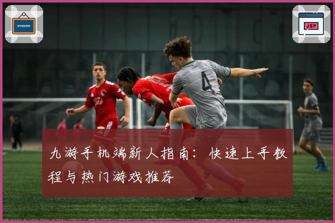 九游手机端新人指南：快速上手教程与热门游戏推荐