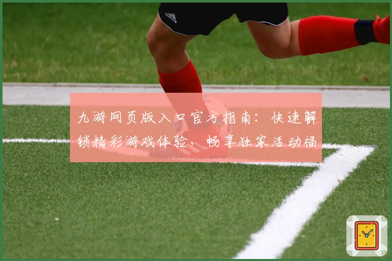 九游网页版入口官方指南：快速解锁精彩游戏体验，畅享独家活动福利
