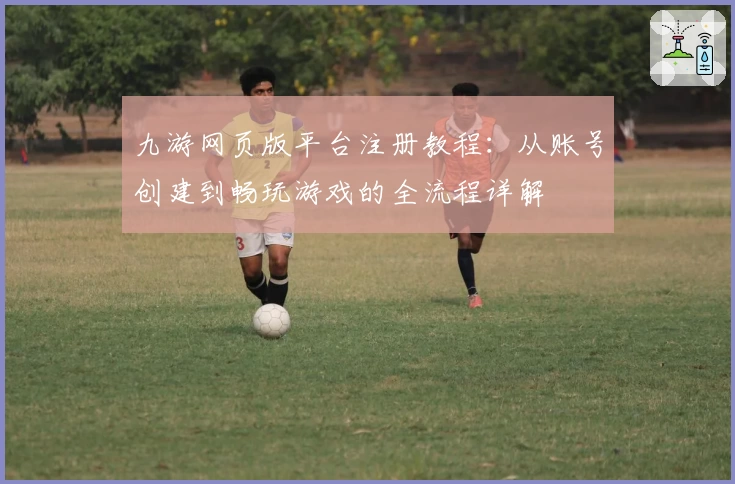 九游网页版平台注册教程：从账号创建到畅玩游戏的全流程详解