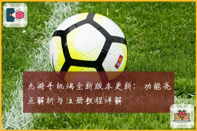 九游手机端全新版本更新：功能亮点解析与注册教程详解