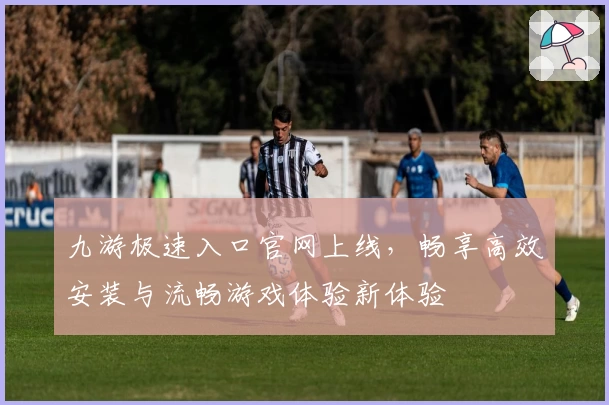 九游极速入口官网上线，畅享高效安装与流畅游戏体验新体验