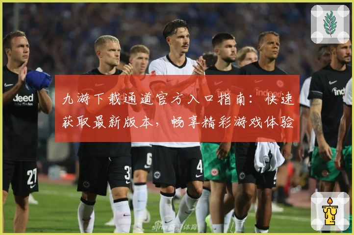 九游下载通道官方入口指南：快速获取最新版本，畅享精彩游戏体验