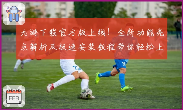 九游下载官方版上线！全新功能亮点解析及极速安装教程带你轻松上手