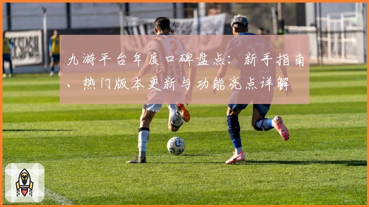 九游平台年度口碑盘点：新手指南、热门版本更新与功能亮点详解