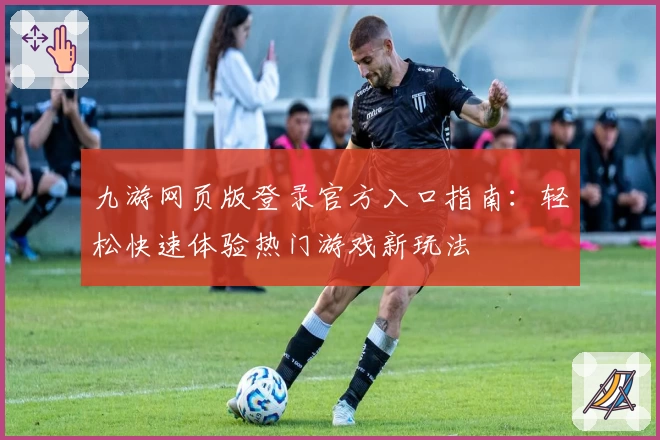 九游网页版登录官方入口指南：轻松快速体验热门游戏新玩法