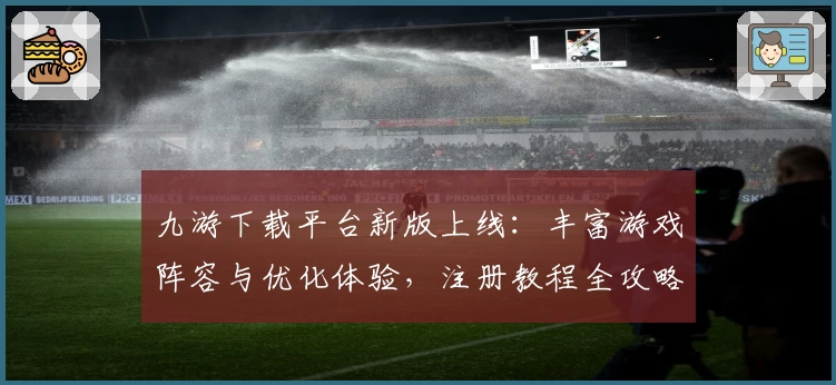 九游下载平台新版上线：丰富游戏阵容与优化体验，注册教程全攻略