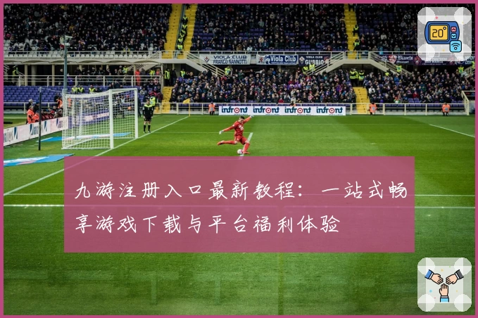 九游注册入口最新教程：一站式畅享游戏下载与平台福利体验