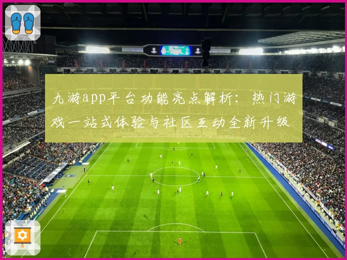 九游app平台功能亮点解析：热门游戏一站式体验与社区互动全新升级