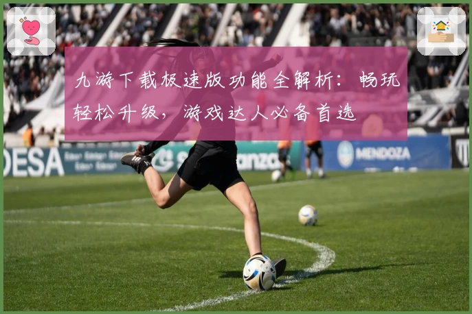 九游下载极速版功能全解析：畅玩轻松升级，游戏达人必备首选