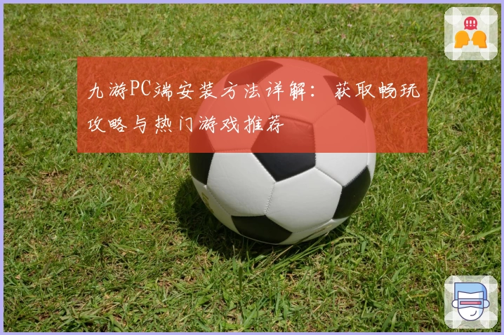 九游PC端安装方法详解：获取畅玩攻略与热门游戏推荐
