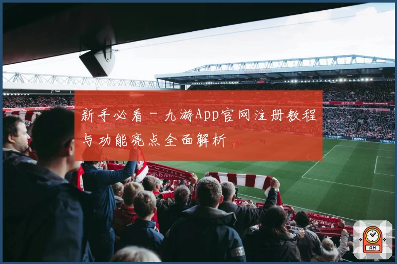 新手必看 - 九游App官网注册教程与功能亮点全面解析