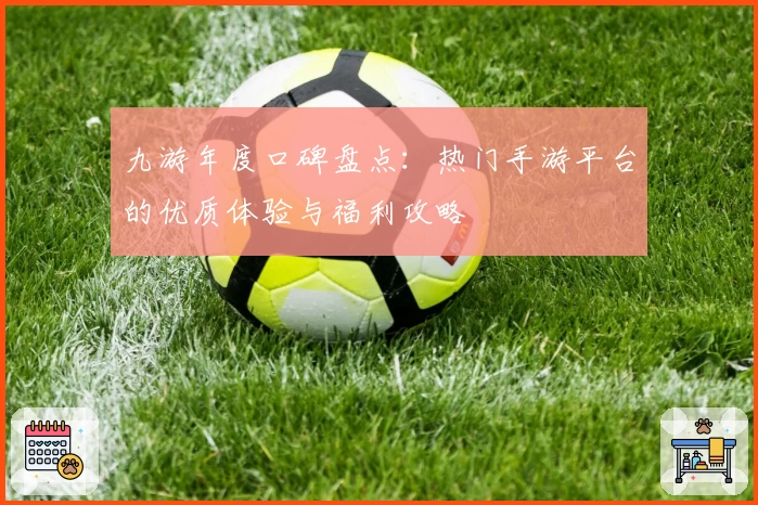 九游年度口碑盘点：热门手游平台的优质体验与福利攻略