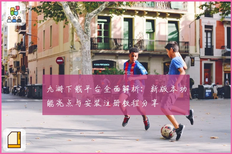 九游下载平台全面解析:新版本功能亮点与安装注册教程分享
