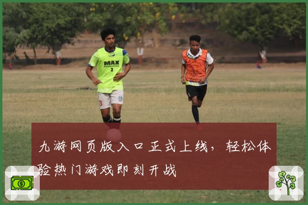 九游网页版入口正式上线，轻松体验热门游戏即刻开战