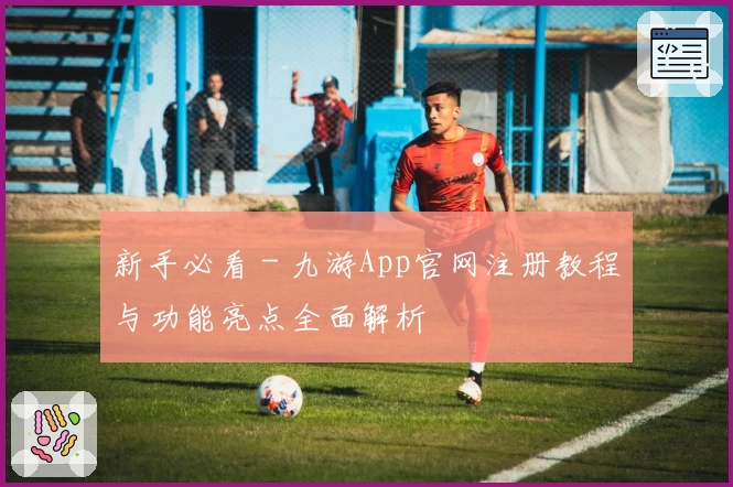 新手必看 - 九游App官网注册教程与功能亮点全面解析