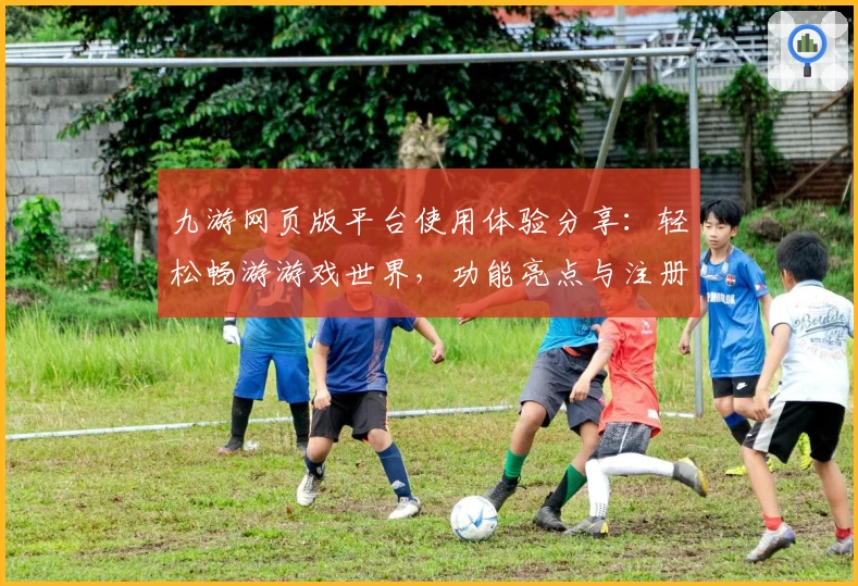 九游网页版平台使用体验分享：轻松畅游游戏世界，功能亮点与注册教程全解析