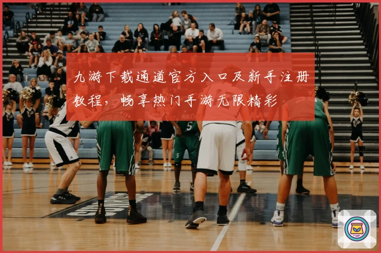 九游下载通道官方入口及新手注册教程，畅享热门手游无限精彩