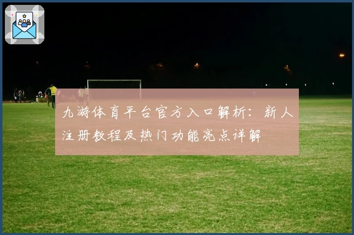 九游体育平台官方入口解析：新人注册教程及热门功能亮点详解