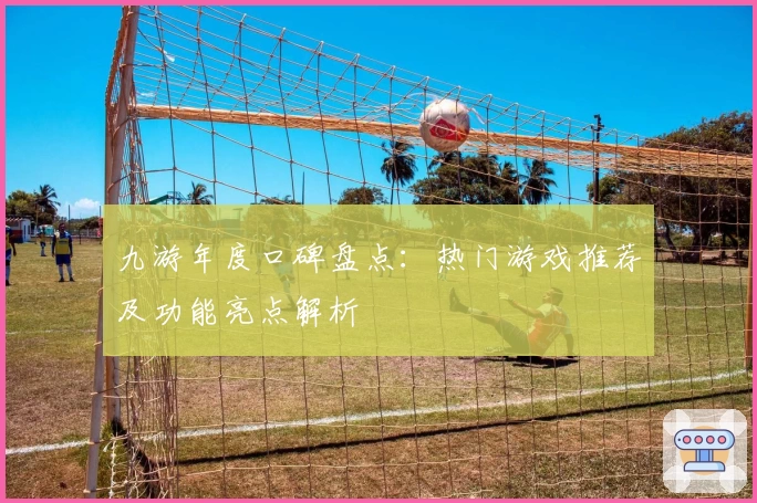 九游年度口碑盘点：热门游戏推荐及功能亮点解析