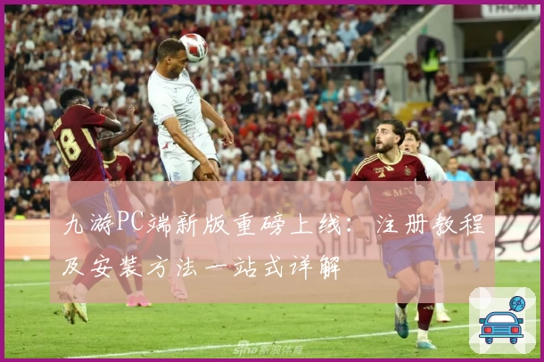九游PC端新版重磅上线：注册教程及安装方法一站式详解