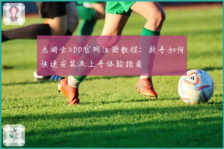 九游会app官网注册教程：新手如何快速安装及上手体验指南