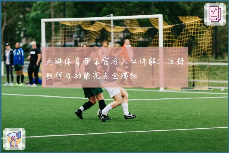 九游体育登录官方入口详解：注册教程与功能亮点全揭秘