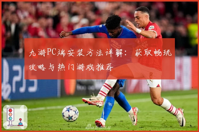 九游PC端安装方法详解：获取畅玩攻略与热门游戏推荐