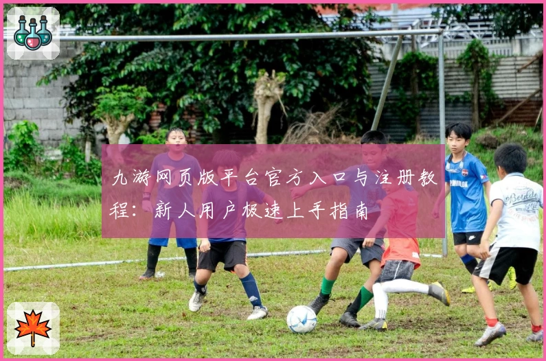 九游网页版平台官方入口与注册教程：新人用户极速上手指南