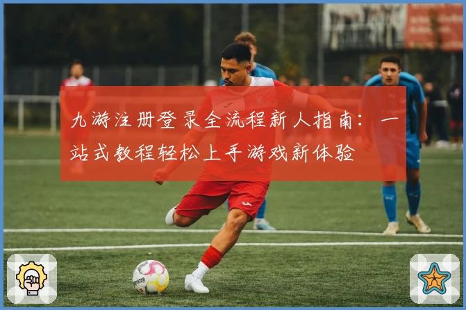 九游注册登录全流程新人指南：一站式教程轻松上手游戏新体验