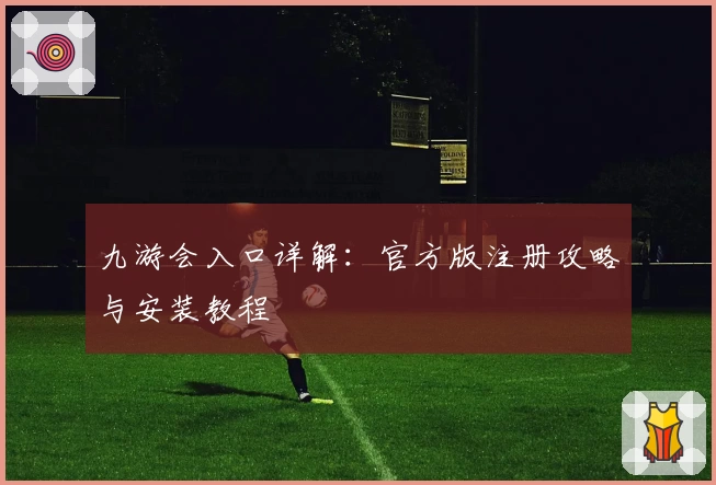 九游会入口详解:官方版注册攻略与安装教程