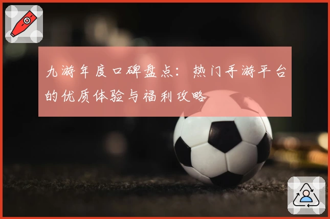 九游年度口碑盘点：热门手游平台的优质体验与福利攻略