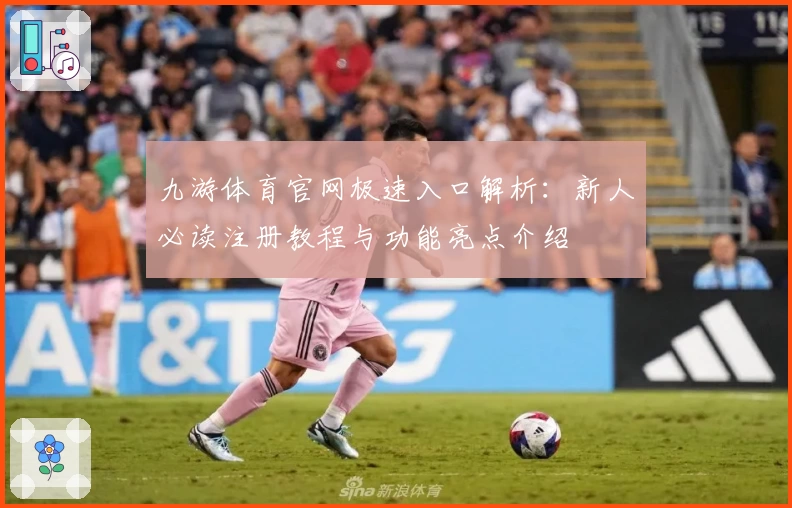 九游体育官网极速入口解析：新人必读注册教程与功能亮点介绍