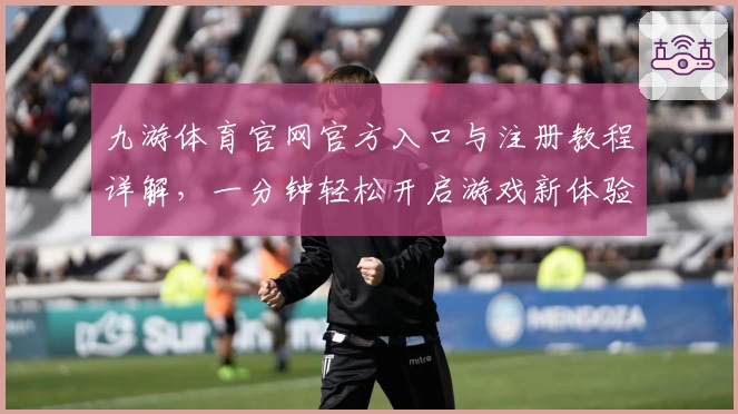 九游体育官网官方入口与注册教程详解，一分钟轻松开启游戏新体验