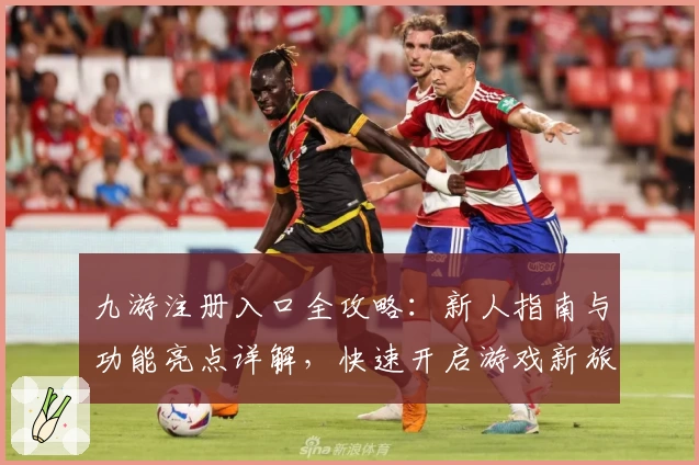 九游注册入口全攻略：新人指南与功能亮点详解，快速开启游戏新旅程
