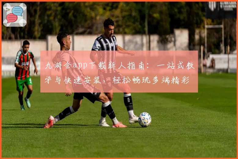 九游会app下载新人指南：一站式教学与快速安装，轻松畅玩多端精彩