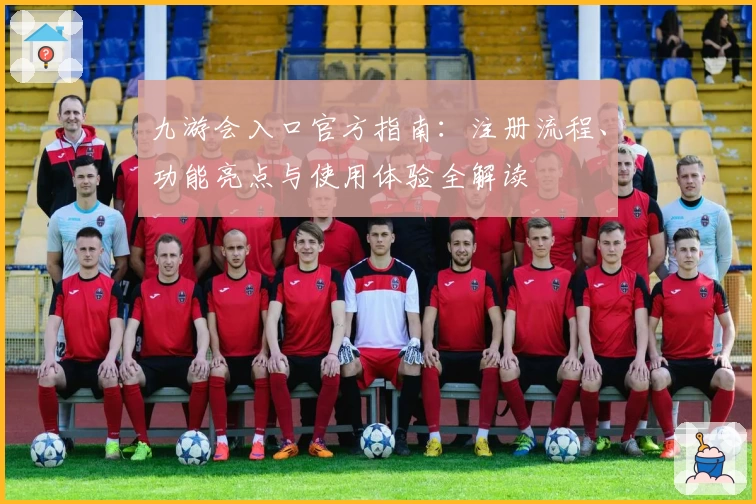 九游会入口官方指南：注册流程、功能亮点与使用体验全解读
